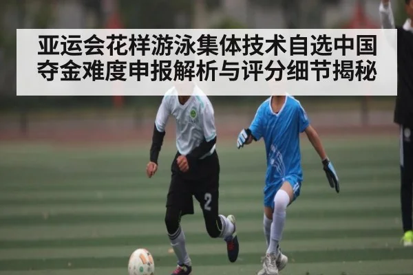 亚运会花样游泳集体技术自选中国夺金难度申报解析与评分细节揭秘